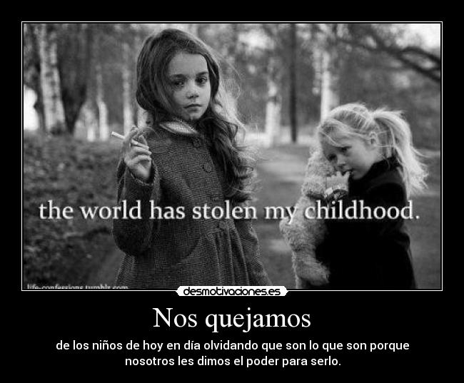 Nos quejamos - de los niños de hoy en día olvidando que son lo que son porque
nosotros les dimos el poder para serlo.