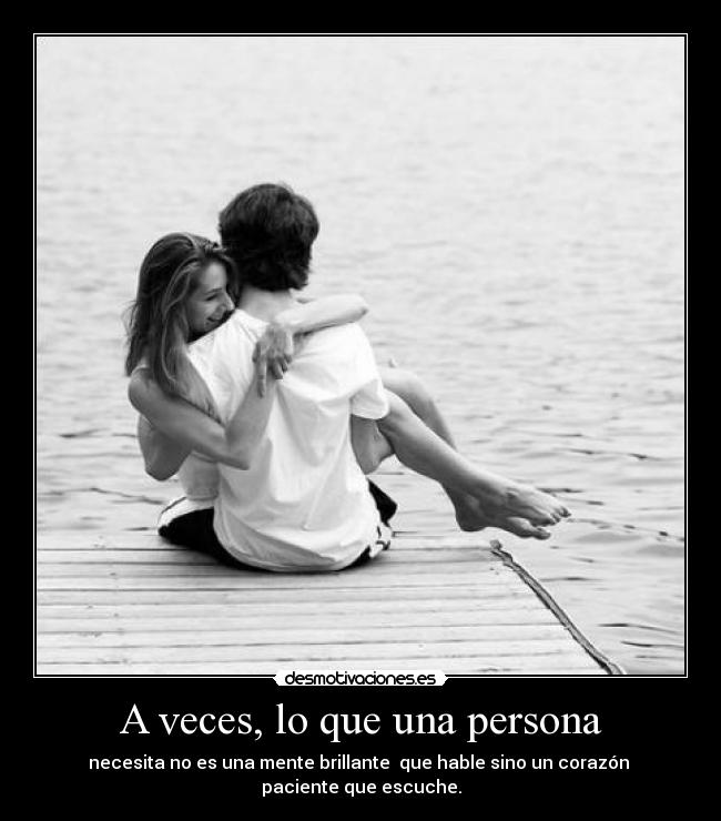 A veces, lo que una persona - necesita no es una mente brillante que hable sino un corazón
paciente que escuche.