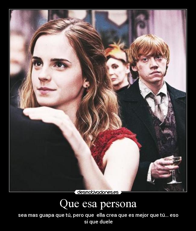 Que esa persona - sea mas guapa que tú, pero que ella crea que es mejor que tú... eso si que duele