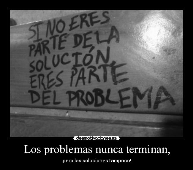 Los problemas nunca terminan, - pero las soluciones tampoco!