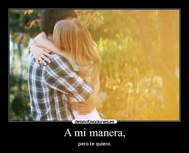 A mi manera, - pero te quiero.