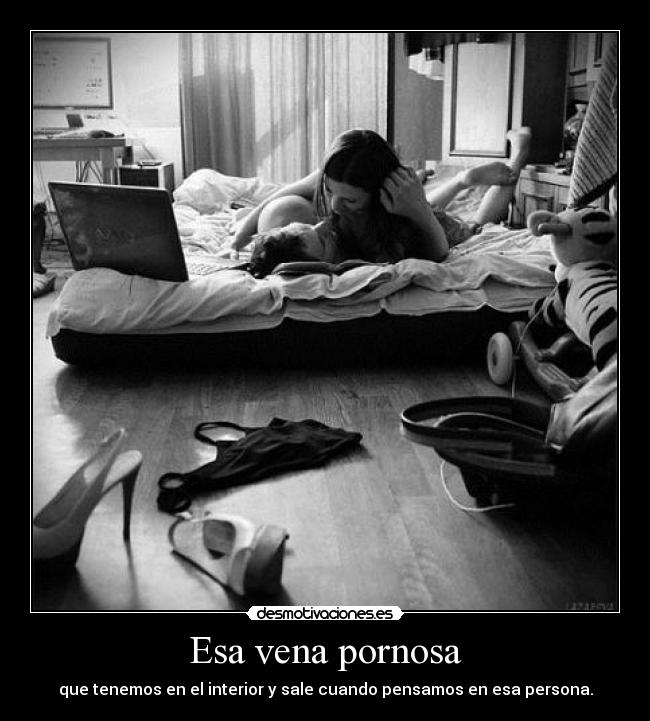 Esa vena pornosa - que tenemos en el interior y sale cuando pensamos en esa persona.