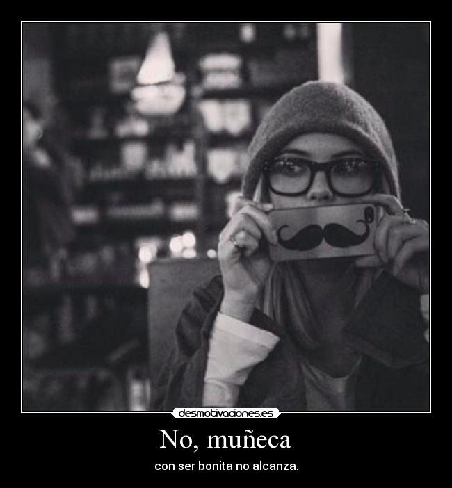 No, muñeca - con ser bonita no alcanza.