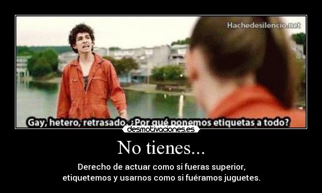 No tienes... - Derecho de actuar como si fueras superior,
etiquetemos y usarnos como si fuéramos juguetes.