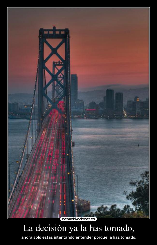 La decisión ya la has tomado, - ahora sólo estás intentando entender porque la has tomado.