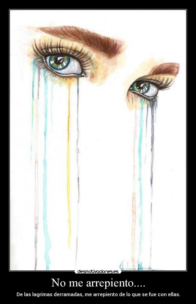 No me arrepiento.... - De las lagrimas derramadas, me arrepiento de lo que se fue con ellas.
