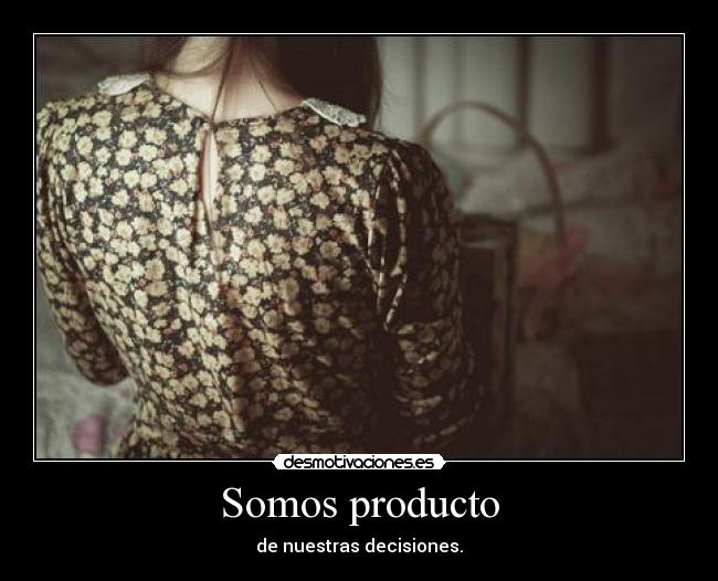 Somos producto - de nuestras decisiones.