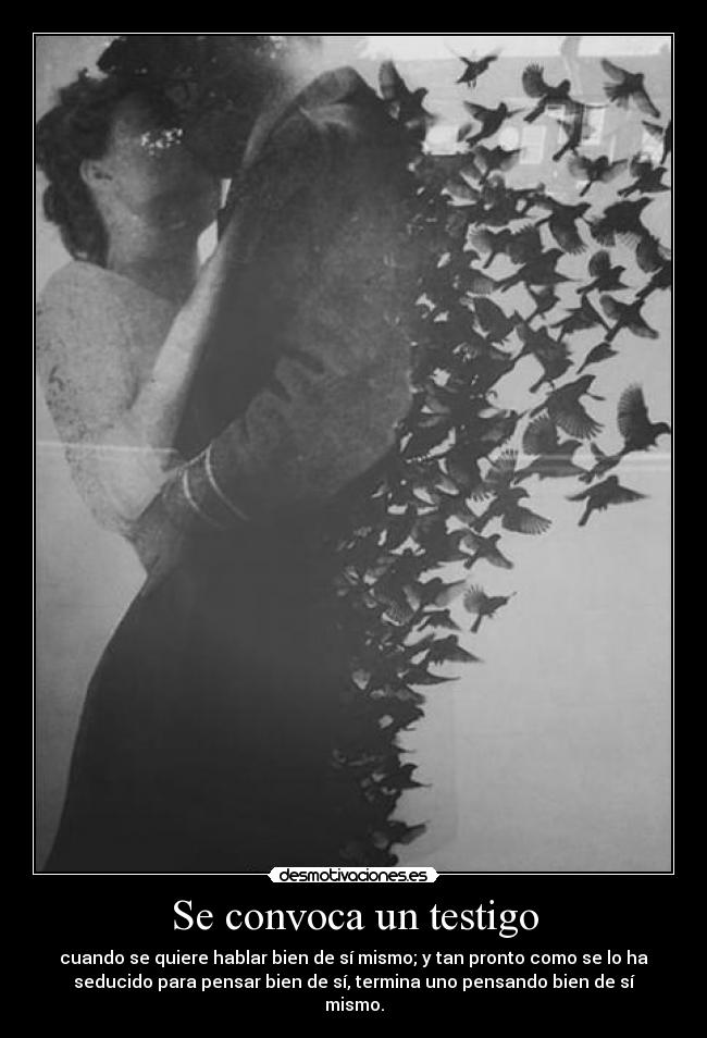 Se convoca un testigo - cuando se quiere hablar bien de sí mismo; y tan pronto como se lo ha
seducido para pensar bien de sí, termina uno pensando bien de sí
mismo.