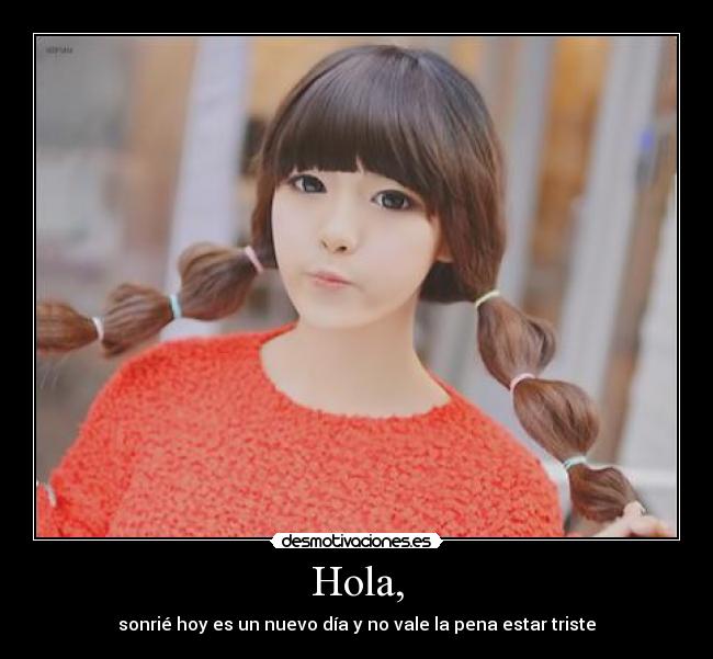Hola, - sonrié hoy es un nuevo día y no vale la pena estar triste