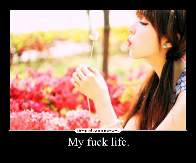 My fuck life. -