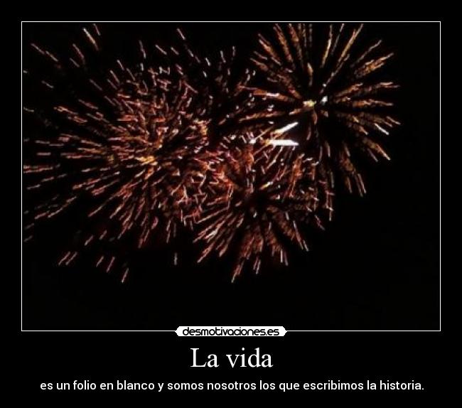 La vida - es un folio en blanco y somos nosotros los que escribimos la historia.