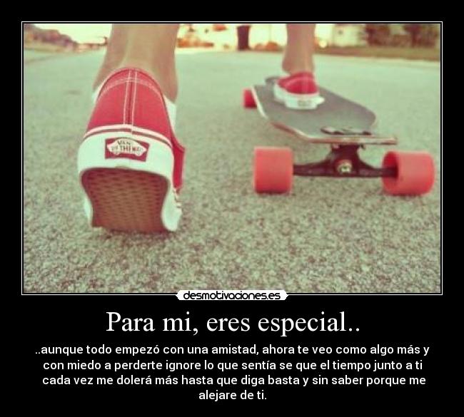 Para mi, eres especial.. - ..aunque todo empezó con una amistad, ahora te veo como algo más y
con miedo a perderte ignore lo que sentía se que el tiempo junto a ti
cada vez me dolerá más hasta que diga basta y sin saber porque me
alejare de ti.