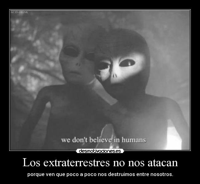 Los extraterrestres no nos atacan - porque ven que poco a poco nos destruimos entre nosotros.