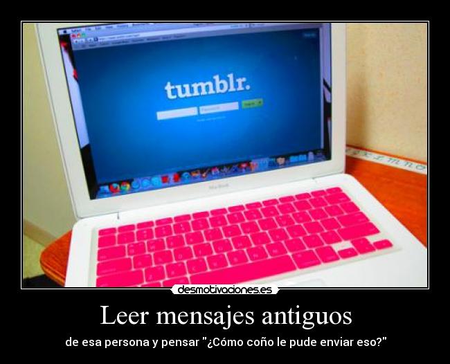 Leer mensajes antiguos - de esa persona y pensar ¿Cómo coño le pude enviar eso?