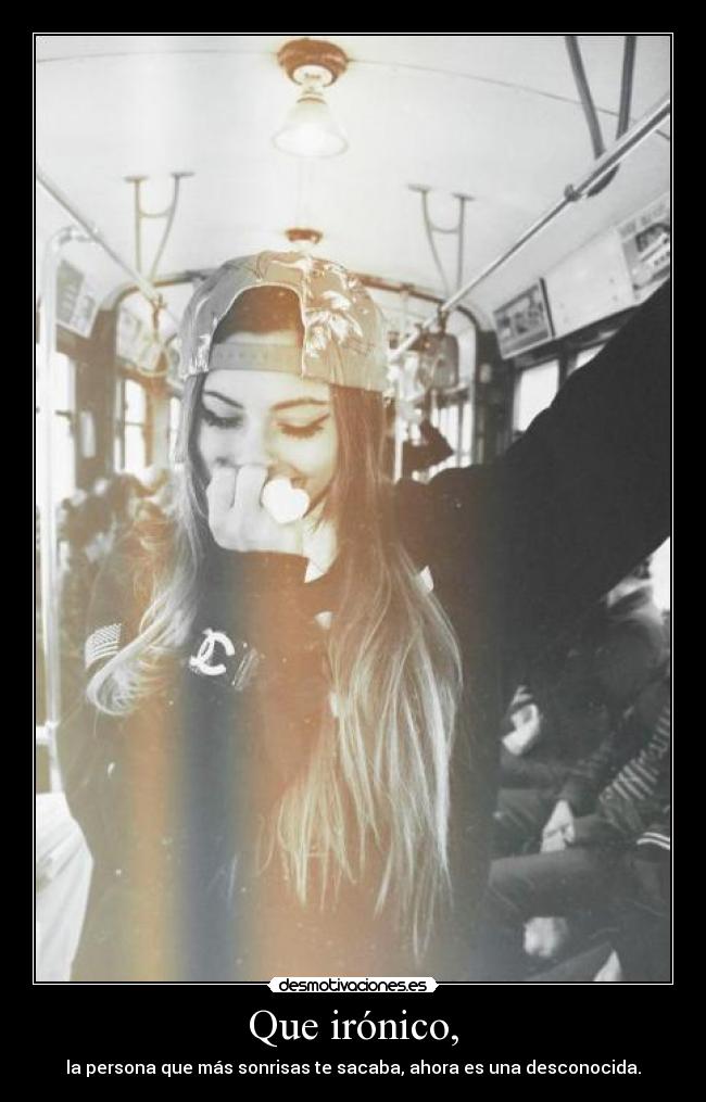 Que irónico, - la persona que más sonrisas te sacaba, ahora es una desconocida.
