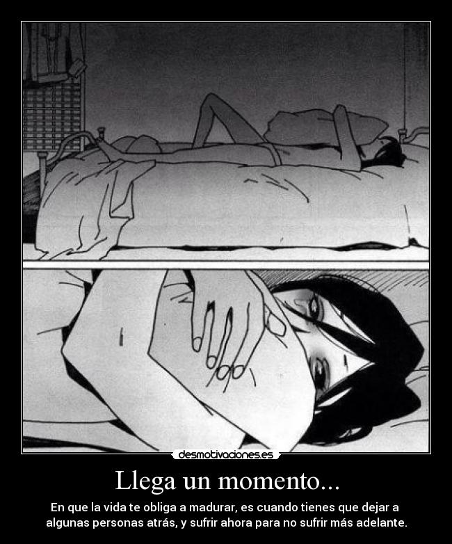 Llega un momento... - En que la vida te obliga a madurar, es cuando tienes que dejar a
algunas personas atrás, y sufrir ahora para no sufrir más adelante.