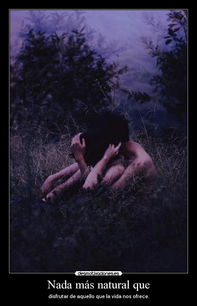 Nada más natural que - disfrutar de aquello que la vida nos ofrece.