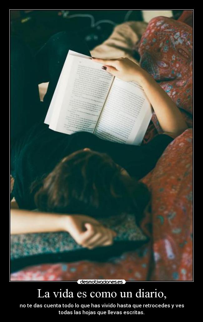 La vida es como un diario, - no te das cuenta todo lo que has vivido hasta que retrocedes y ves
todas las hojas que llevas escritas.