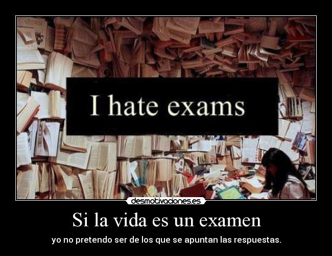 Si la vida es un examen - yo no pretendo ser de los que se apuntan las respuestas.