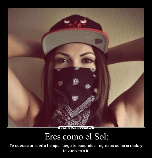 Eres como el Sol: - Te quedas un cierto tiempo, luego te escondes, regresas como si nada y te vuelves a ir.