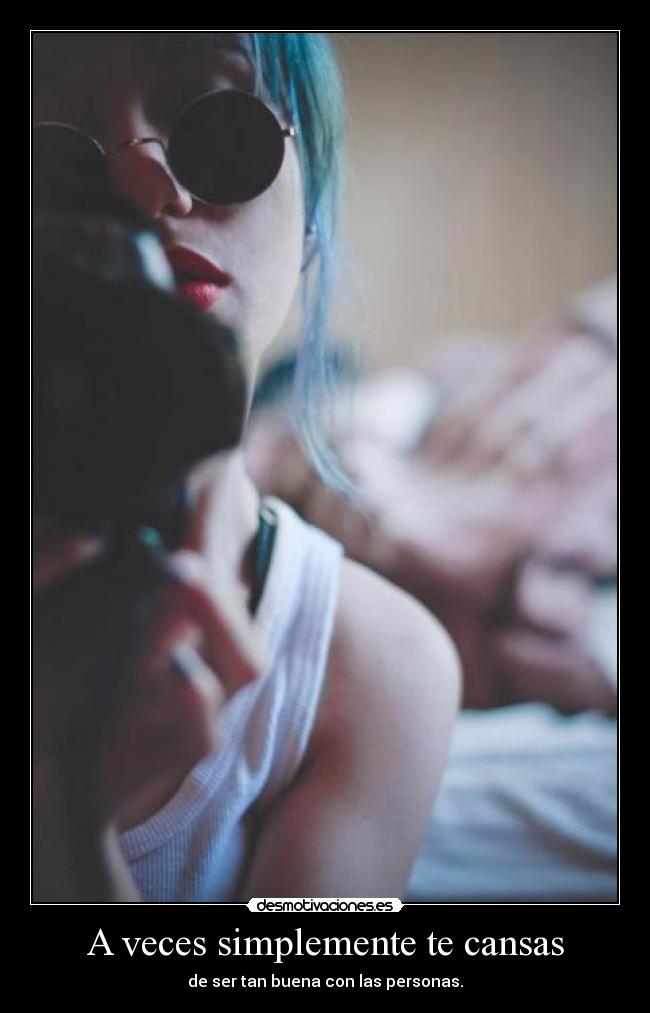 A veces simplemente te cansas - de ser tan buena con las personas.