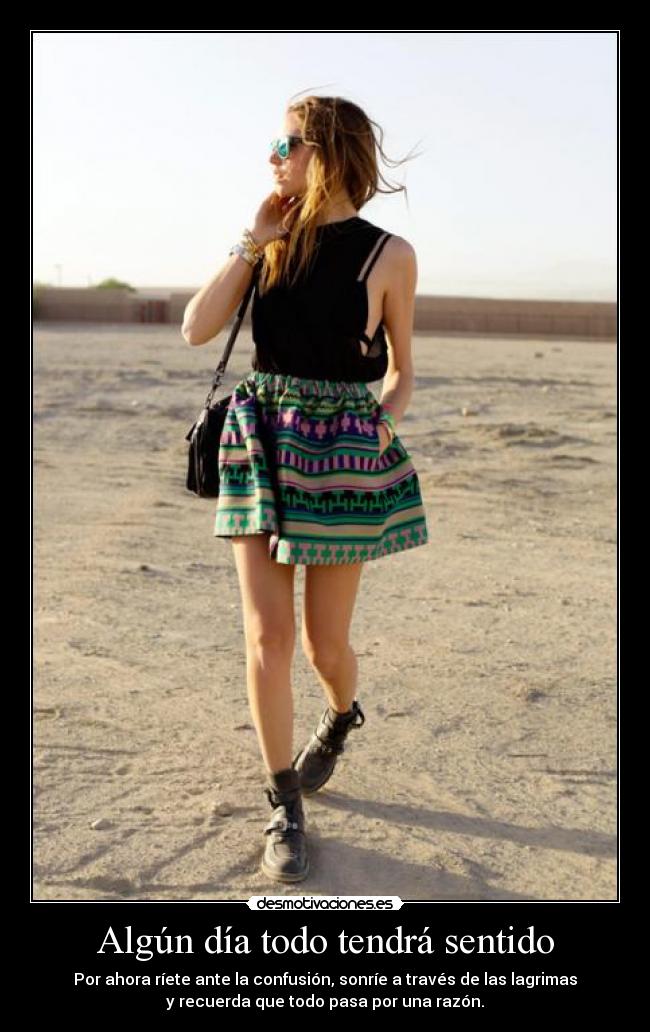 Algún día todo tendrá sentido - Por ahora ríete ante la confusión, sonríe a través de las lagrimas
y recuerda que todo pasa por una razón.