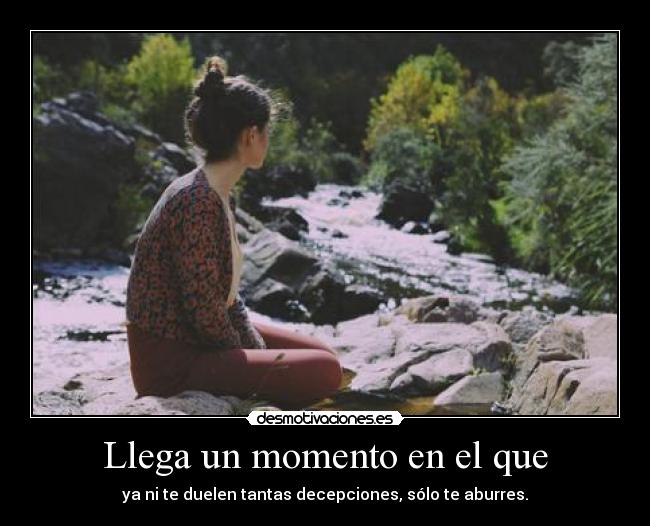Llega un momento en el que - ya ni te duelen tantas decepciones, sólo te aburres.