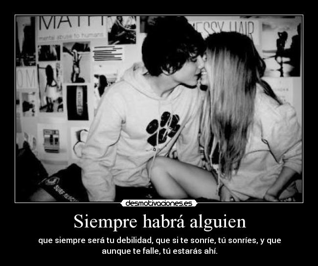 Siempre habrá alguien - que siempre será tu debilidad, que si te sonríe, tú sonríes, y que
aunque te falle, tú estarás ahí.