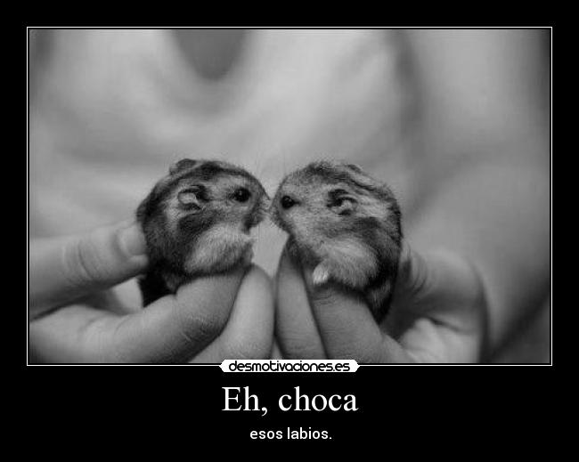 Eh, choca - esos labios.