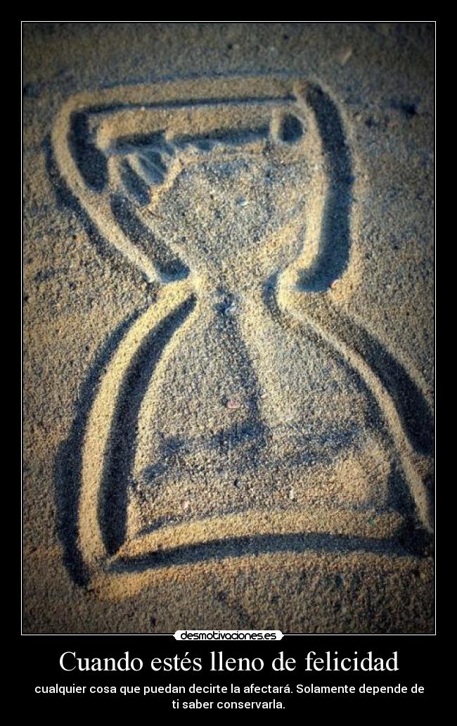 Cuando estés lleno de felicidad - cualquier cosa que puedan decirte la afectará. Solamente depende de
ti saber conservarla.