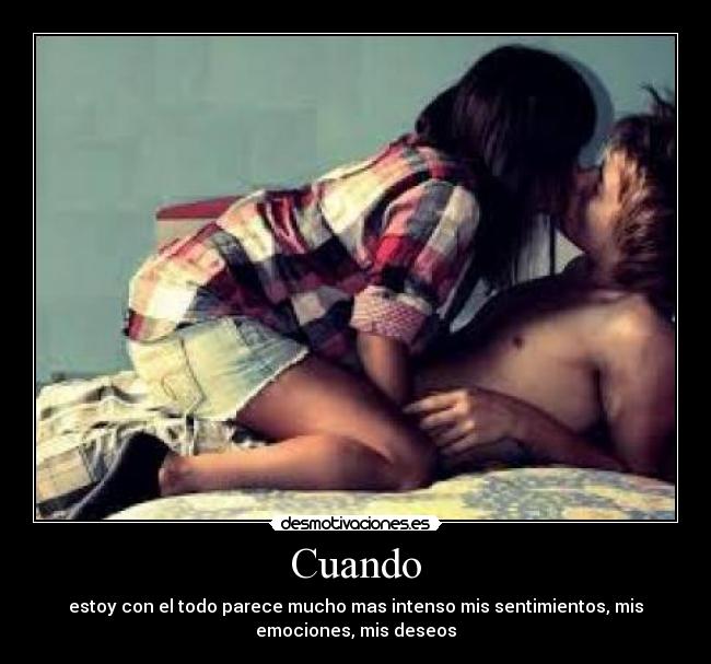 Cuando - estoy con el todo parece mucho mas intenso mis sentimientos, mis
emociones, mis deseos