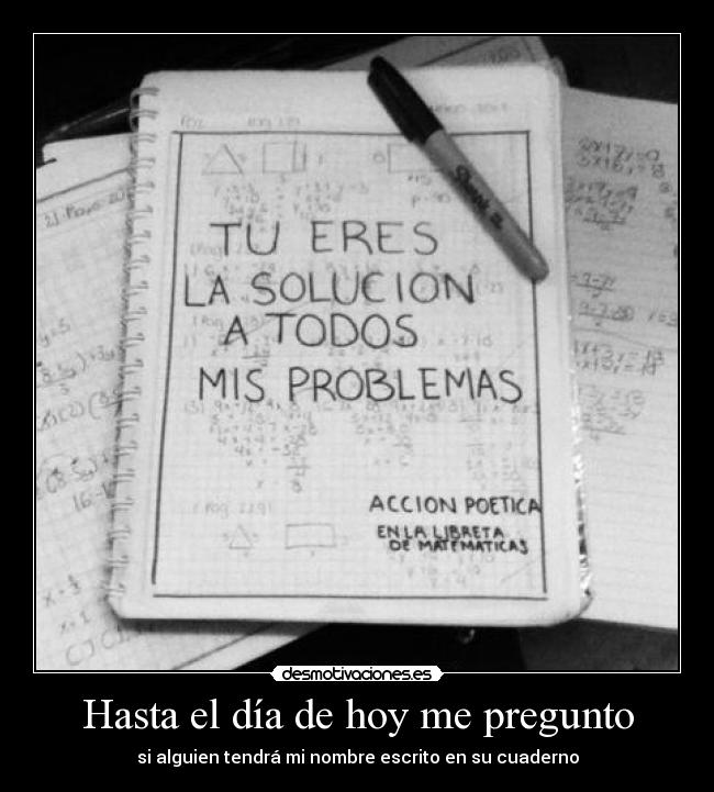 Hasta el día de hoy me pregunto - si alguien tendrá mi nombre escrito en su cuaderno