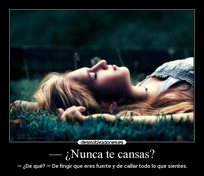 — ¿Nunca te cansas? - — ¿De qué? — De fingir que eres fuerte y de callar todo lo que sientes.
