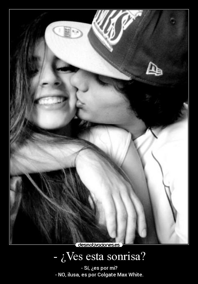 - ¿Ves esta sonrisa? - - Sí, ¿es por mi?
- NO, ilusa, es por Colgate Max White.
