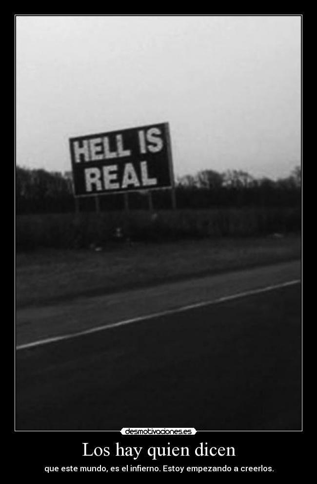 Los hay quien dicen - que este mundo, es el infierno. Estoy empezando a creerlos.
