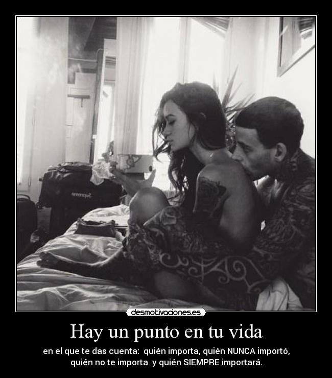 Hay un punto en tu vida - en el que te das cuenta: quién importa, quién NUNCA importó,
quién no te importa y quién SIEMPRE importará.