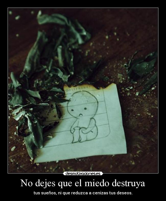 No dejes que el miedo destruya - tus sueños, ni que reduzca a cenizas tus deseos.