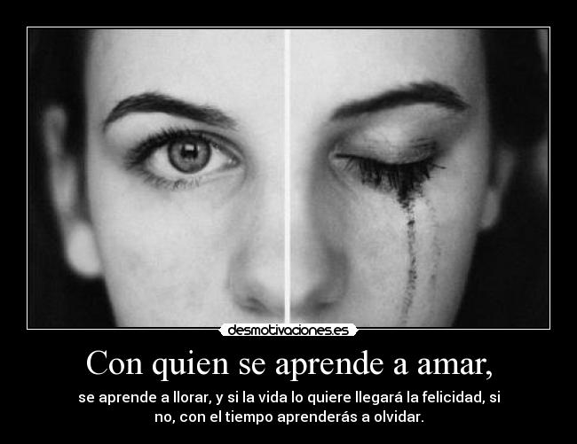 Con quien se aprende a amar, - se aprende a llorar, y si la vida lo quiere llegará la felicidad, si
no, con el tiempo aprenderás a olvidar.