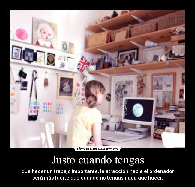 Justo cuando tengas - que hacer un trabajo importante, la atracción hacia el ordenador
será más fuerte que cuando no tengas nada que hacer.