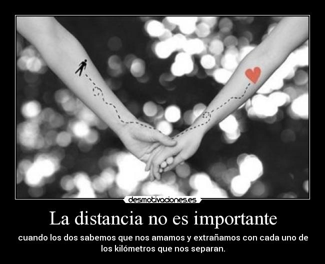 La distancia no es importante - cuando los dos sabemos que nos amamos y extrañamos con cada uno de
los kilómetros que nos separan.