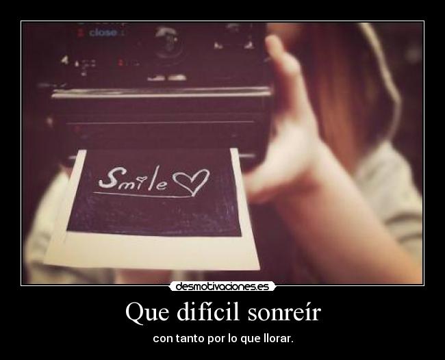 Que difícil sonreír - con tanto por lo que llorar.