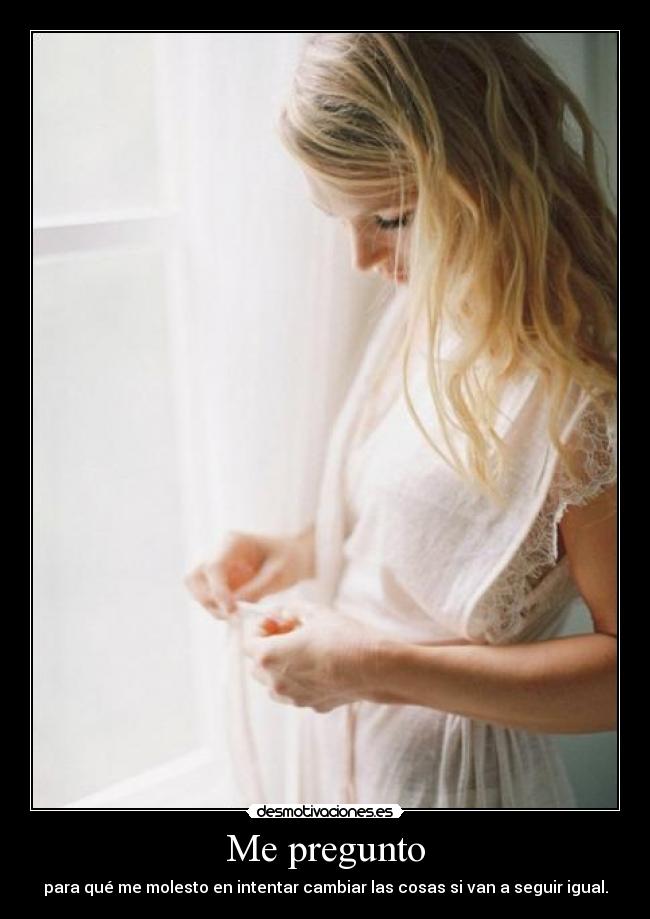 Me pregunto - para qué me molesto en intentar cambiar las cosas si van a seguir igual.