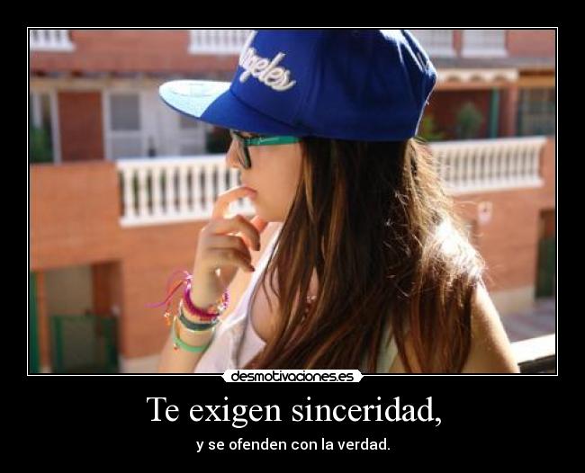 Te exigen sinceridad, -