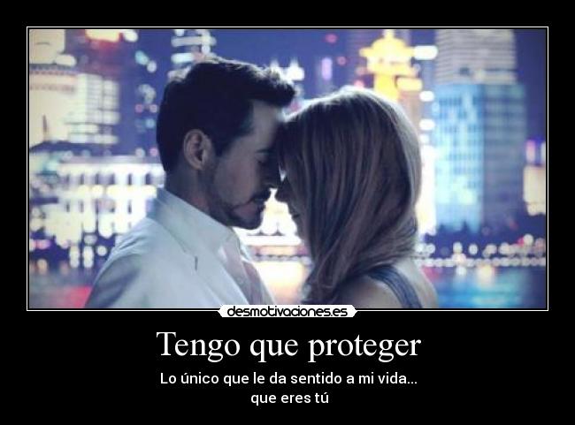 Tengo que proteger - Lo único que le da sentido a mi vida...
que eres tú