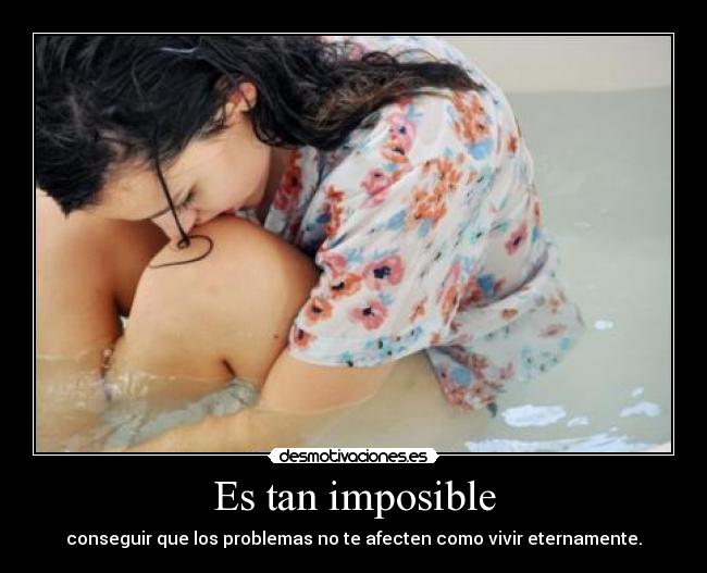 Es tan imposible - conseguir que los problemas no te afecten como vivir eternamente.