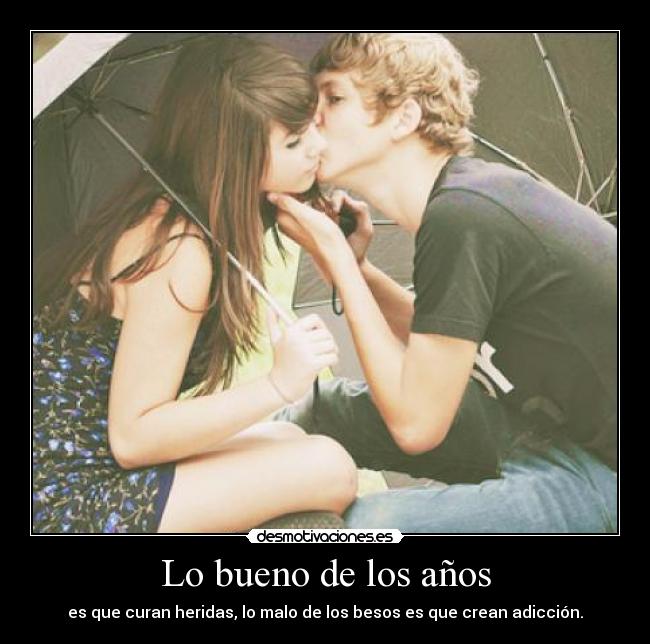 Lo bueno de los años - es que curan heridas, lo malo de los besos es que crean adicción.