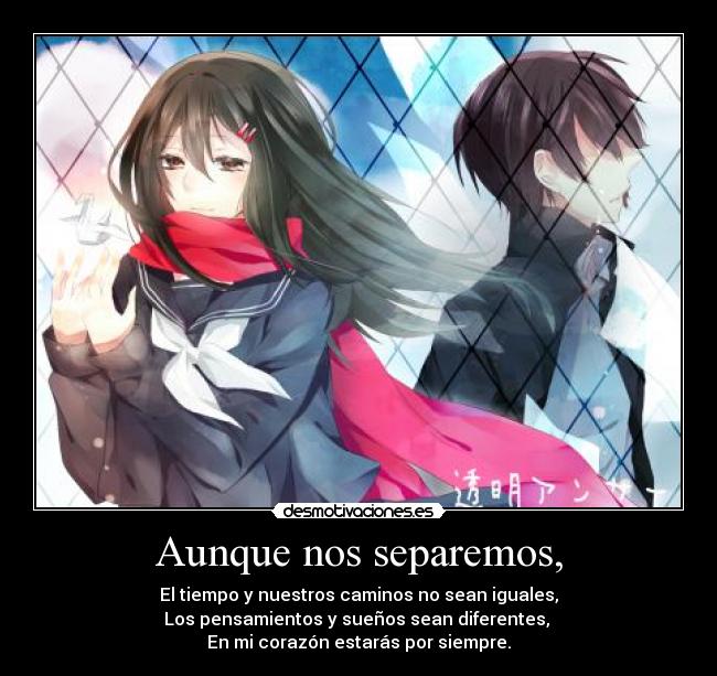 Aunque nos separemos, - El tiempo y nuestros caminos no sean iguales,
Los pensamientos y sueños sean diferentes,
En mi corazón estarás por siempre.