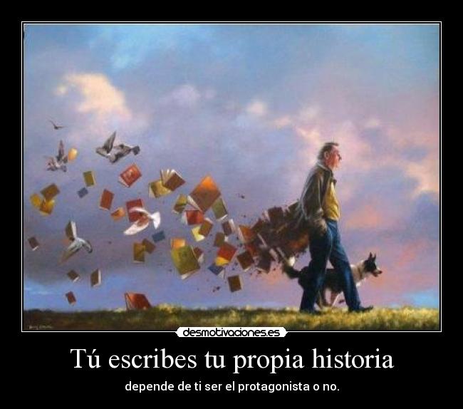 Tú escribes tu propia historia - depende de ti ser el protagonista o no.