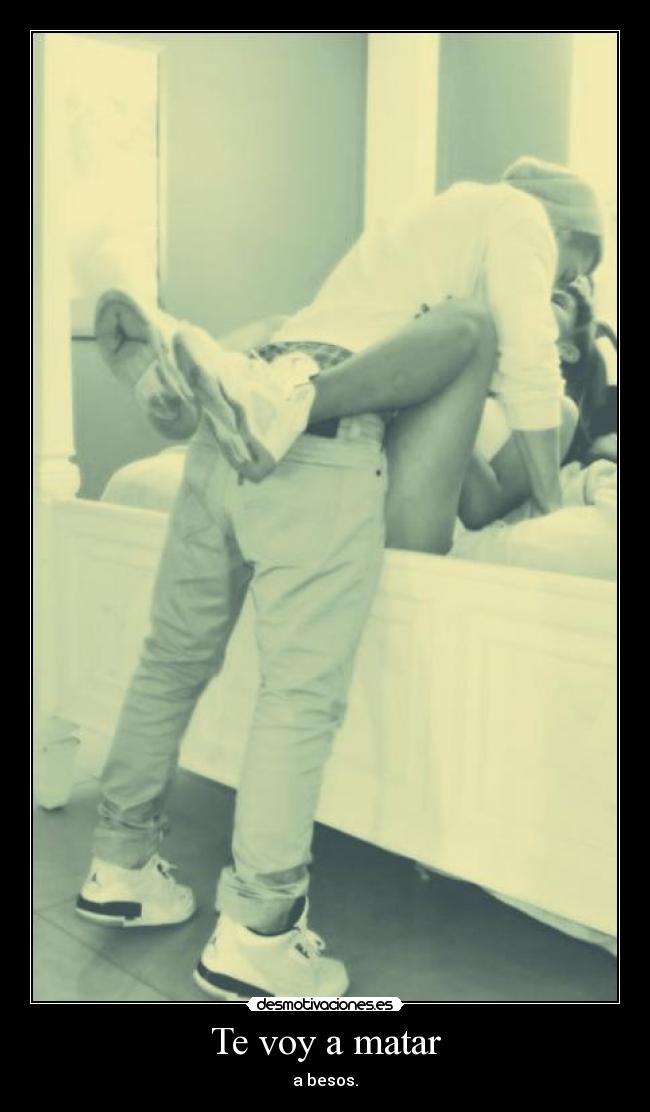 Te voy a matar - a besos.