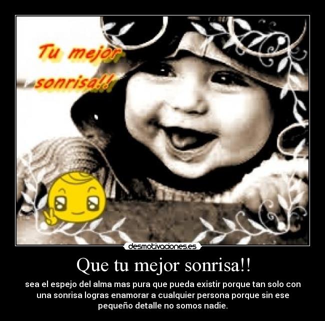 Que tu mejor sonrisa!! - sea el espejo del alma mas pura que pueda existir porque tan solo con
una sonrisa logras enamorar a cualquier persona porque sin ese
pequeño detalle no somos nadie.